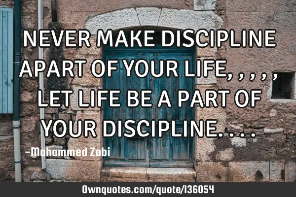 NEVER MAKE DISCIPLINE APART OF YOUR LIFE,,,,,LET LIFE BE A PART OF YOUR DISCIPLINE
