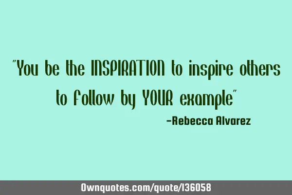 "You be the INSPIRATION to inspire others to follow by YOUR example"