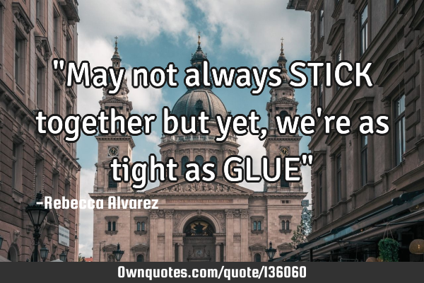 "May not always STICK together but yet, we