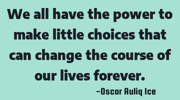 We all have the power to make little choices that can change the course of our lives forever.