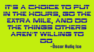 It’s a choice to put in the hours, go the extra mile, and do the things others aren’t willing