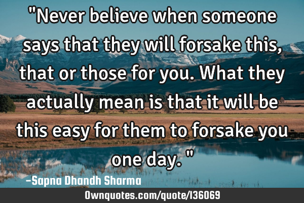 "Never believe when someone says that they will forsake this, that or those for you. What they