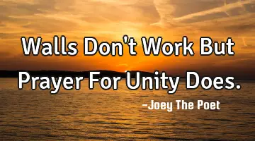 Walls Don't Work But Prayer For Unity Does.