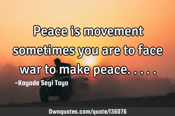 Peace is movement sometimes you are to face war to make