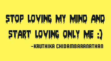 Stop loving my mind and start loving only me :)