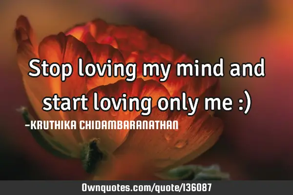 Stop loving my mind and start loving only me :)