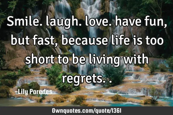 Smile. laugh. love. have fun, but fast, because life is too short to be living with