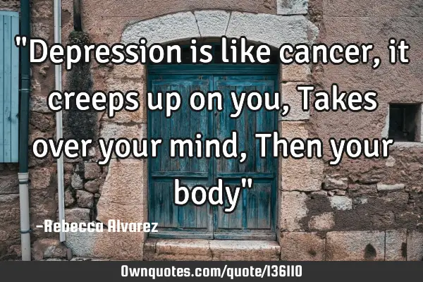 "Depression is like cancer, it creeps up on you, Takes over your mind, Then your body"