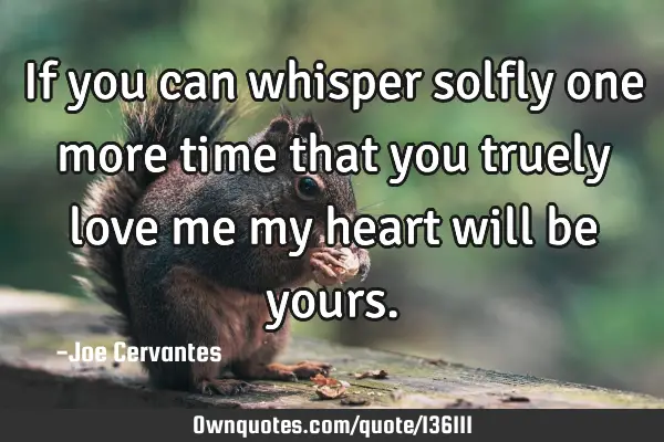 If you can whisper solfly one more time that you truely love me my heart will be