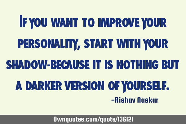 If you want to improve your personality,start with your shadow-because it is nothing but a darker