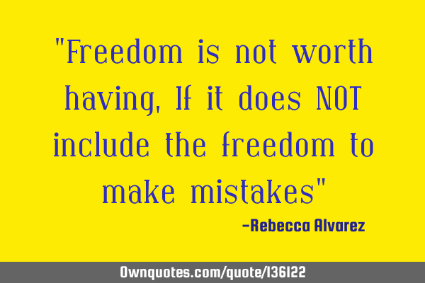 "Freedom is not worth having, If it does NOT include the freedom to make mistakes"