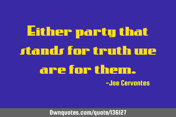 Either party that stands for truth we are for