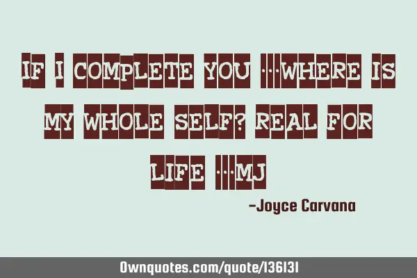 If I complete you ---where is my whole self? real for life ---