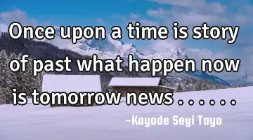 Once upon a time is story of past what happen now is tomorrow news ......