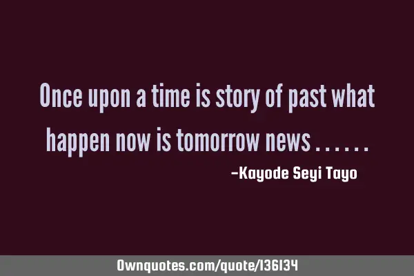 Once upon a time is story of past what happen now is tomorrow news