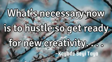 What's necessary now is to hustle so get ready for new creativity....
