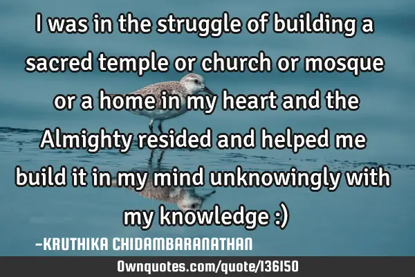 I was in the struggle of building a sacred temple or church or mosque or a home in my heart and the