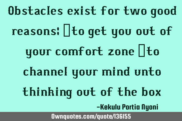 Obstacles exist for two good reasons: -to get you out of your comfort zone -to channel your mind