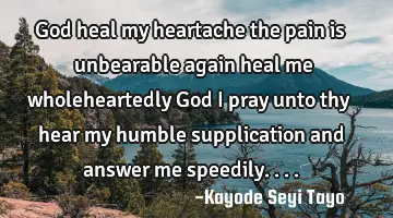 God heal my heartache the pain is unbearable again heal me wholeheartedly God i pray unto thy hear