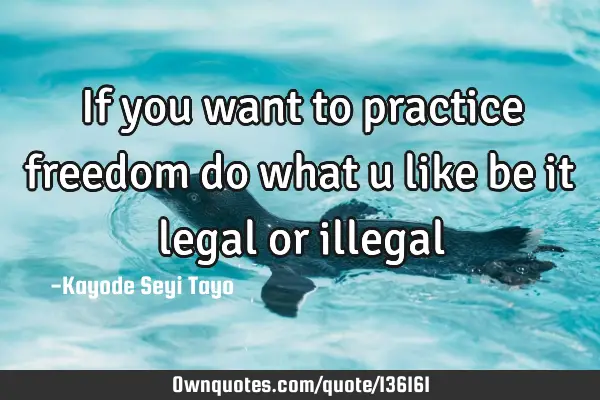 If you want to practice freedom do what u like be it legal or