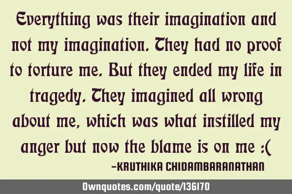 Everything was their imagination and not my imagination.They had no proof to torture me.But they