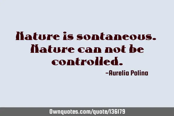 Nature is sontaneous. Nature can not be