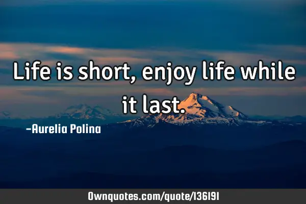 Life is short, enjoy life while it