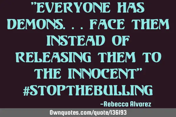 "Everyone has Demons...face them instead of releasing them to the innocent" #