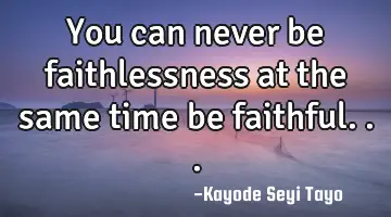 You can never be faithlessness at the same time be faithful...