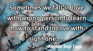 Sometimes we fall in love with wrong person to learn how to stand in love with right one...