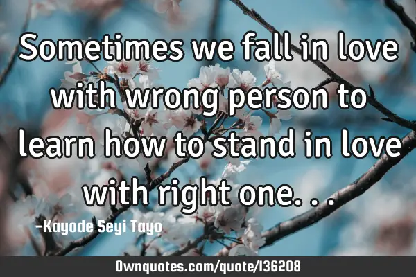 Sometimes we fall in love with wrong person to learn how to stand in love with right