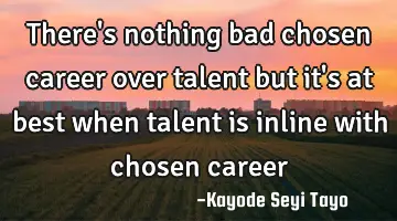 There's nothing bad chosen career over talent but it's at best when talent is inline with chosen