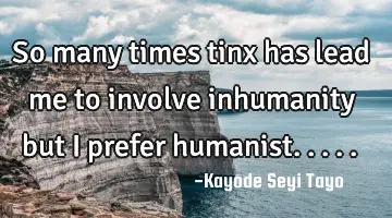 So many times tinx has lead me to involve inhumanity but I prefer humanist.....