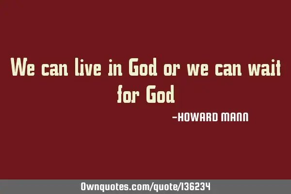 We can live in God or we can wait for G
