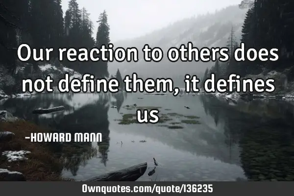 Our reaction to others does not define them, it defines