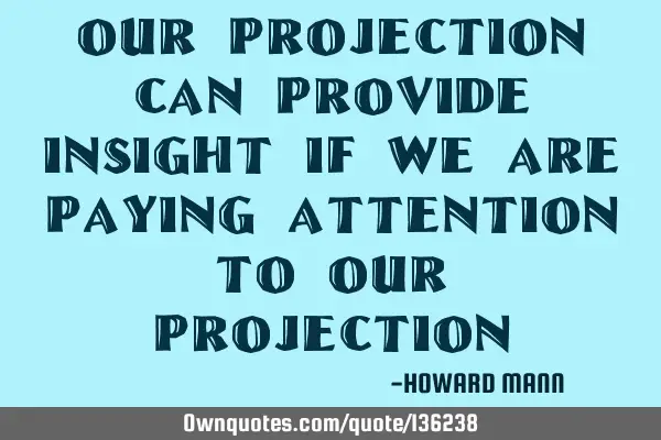 Our projection can provide insight if we are paying attention to our