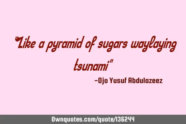 "Like a pyramid of sugars waylaying tsunami"