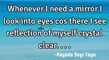 Whenever I need a mirror I look into eyes cos there I see reflection of myself crystal clear....