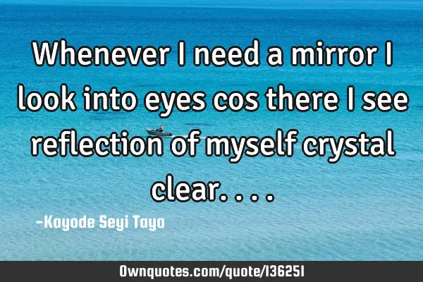 Whenever I need a mirror I look into eyes cos there I see reflection of myself crystal
