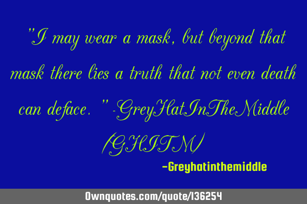 "I may wear a mask, but beyond that mask there lies a truth that not even death can deface." -GreyH