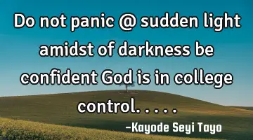 Do not panic @ sudden light amidst of darkness be confident God is in college control.....