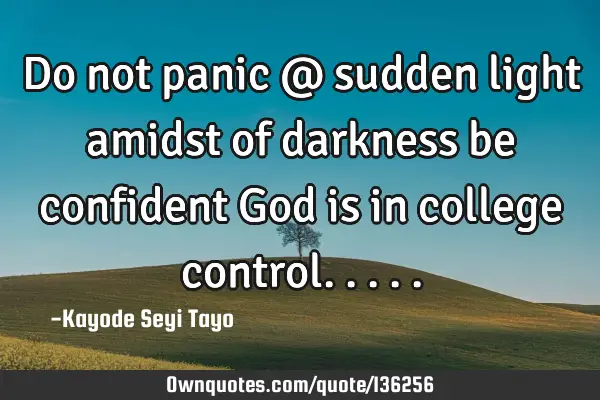 Do not panic @ sudden light amidst of darkness be confident God is in college