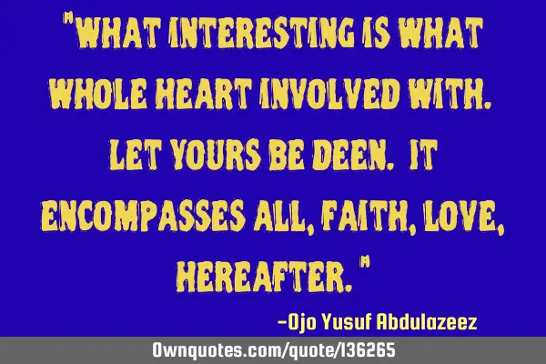 "What interesting is what whole heart involved with. Let yours be deen. It encompasses all, faith,