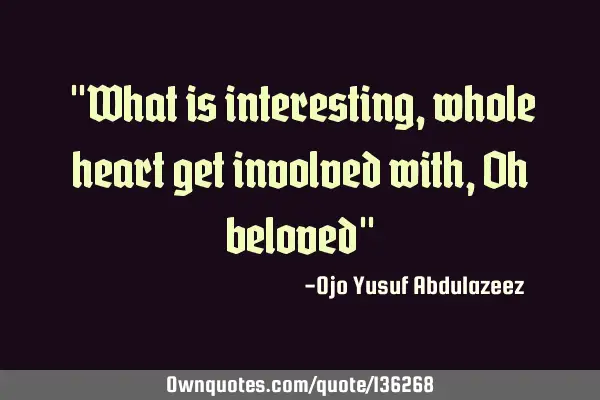 "What is interesting, whole heart get involved with, Oh beloved"