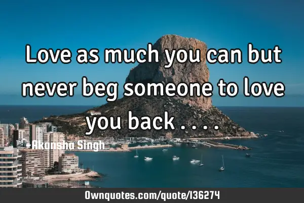 Love as much you can but never beg someone to love you back