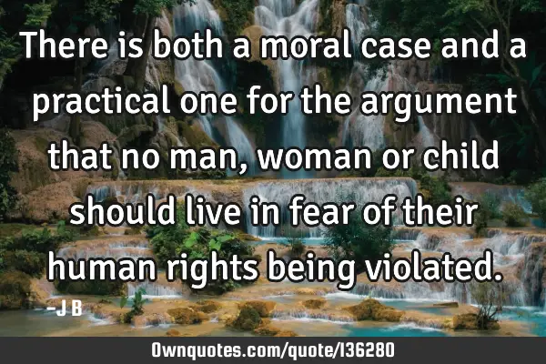 There is both a moral case and a practical one for the argument that no man, woman or child should