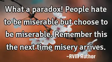 What a paradox! People hate to be miserable but choose to be miserable. Remember this the next time