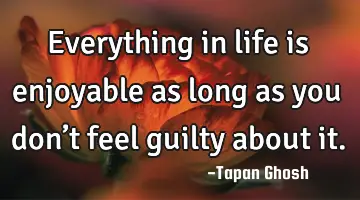 Everything in life is enjoyable as long as you don’t feel guilty about it.