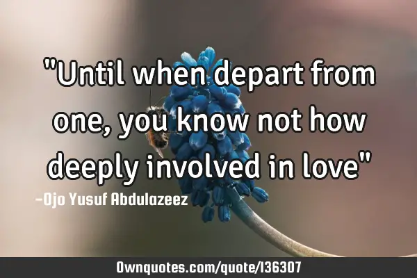 "Until when depart from one, you know not how deeply involved in love"