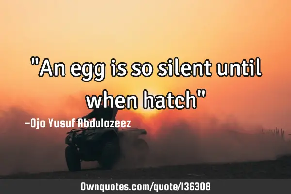 "An egg is so silent until when hatch"